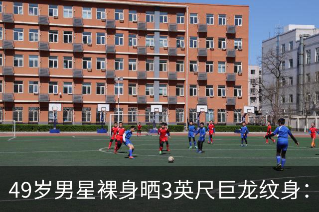 49岁男星裸身晒3英尺巨龙纹身：为盖住手术疤痕